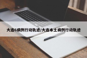 大连6病例行动轨迹/大连本土病例行动轨迹