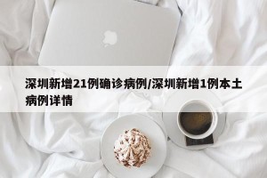 深圳新增21例确诊病例/深圳新增1例本土病例详情