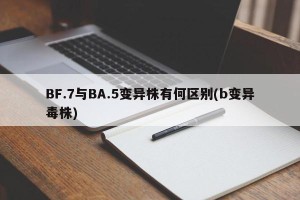 BF.7与BA.5变异株有何区别(b变异毒株)