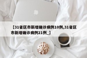 【31省区市新增确诊病例10例,31省区市新增确诊病例21例_】