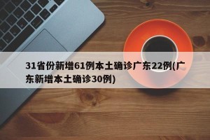 31省份新增61例本土确诊广东22例(广东新增本土确诊30例)