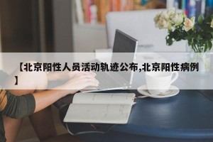 【北京阳性人员活动轨迹公布,北京阳性病例】