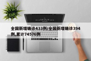 全国新增确诊433例/全国新增确诊394例,累计74576例