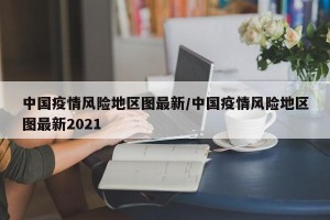中国疫情风险地区图最新/中国疫情风险地区图最新2021