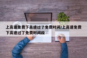 上高速免费下高速过了免费时间/上高速免费下高速过了免费时间段