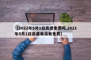 【2022年5月1日高速免费吗,2021年5月1日高速有没有免费】