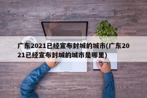 广东2021已经宣布封城的城市(广东2021已经宣布封城的城市是哪里)
