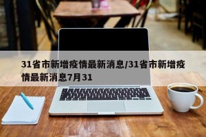 31省市新增疫情最新消息/31省市新增疫情最新消息7月31