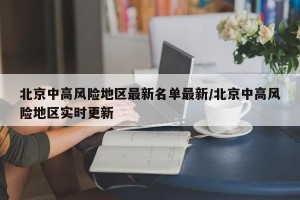 北京中高风险地区最新名单最新/北京中高风险地区实时更新