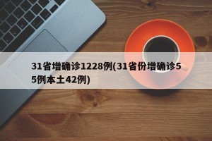 31省增确诊1228例(31省份增确诊55例本土42例)
