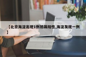 【北京海淀出现1例初筛阳性,海淀发现一例】