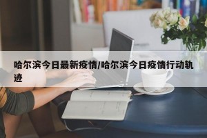 哈尔滨今日最新疫情/哈尔滨今日疫情行动轨迹
