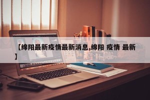 【绵阳最新疫情最新消息,绵阳 疫情 最新】