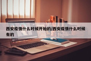 西安疫情什么时候开始的/西安疫情什么时候有的