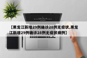 【黑龙江新增29例确诊28例无症状,黑龙江新增29例确诊28例无症状病例】