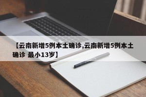 【云南新增5例本土确诊,云南新增5例本土确诊 最小13岁】