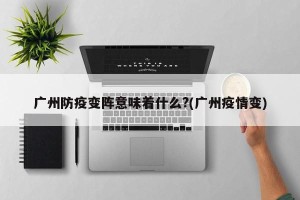 广州防疫变阵意味着什么?(广州疫情变)