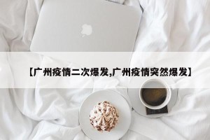 【广州疫情二次爆发,广州疫情突然爆发】