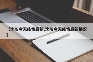 【沈阳今天疫情最新,沈阳今天疫情最新情况】