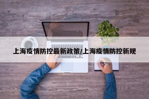 上海疫情防控最新政策/上海疫情防控新规