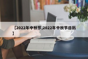 【2022年中秋节,2022年中秋节日历】