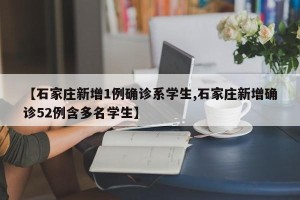 【石家庄新增1例确诊系学生,石家庄新增确诊52例含多名学生】