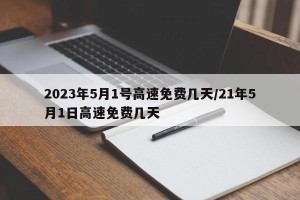 2023年5月1号高速免费几天/21年5月1日高速免费几天