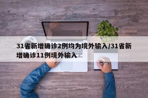 31省新增确诊2例均为境外输入/31省新增确诊11例境外输入
