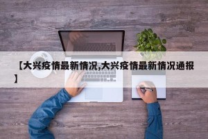 【大兴疫情最新情况,大兴疫情最新情况通报】