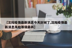 【沈阳疫情最新消息今天封城了,沈阳疫情最新消息风险等级最新】