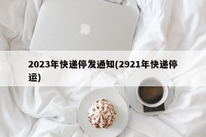 2023年快递停发通知(2921年快递停运)