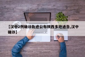 【汉中2例确诊轨迹公布陕西多地通告,汉中 确诊】