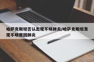 哈萨克斯坦否认出现不明肺炎/哈萨克斯坦发现不明原因肺炎