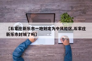 【石家庄新乐市一地划定为中风险区,石家庄新乐市封城了吗】
