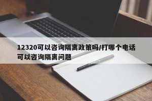 12320可以咨询隔离政策吗/打哪个电话可以咨询隔离问题