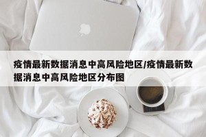 疫情最新数据消息中高风险地区/疫情最新数据消息中高风险地区分布图