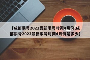 【成都限号2022最新限号时间4月份,成都限号2022最新限号时间4月份是多少】