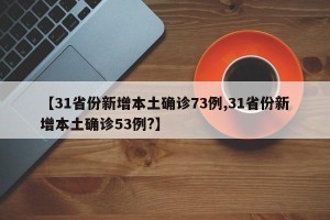 【31省份新增本土确诊73例,31省份新增本土确诊53例?】