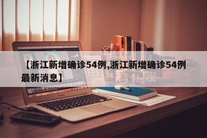 【浙江新增确诊54例,浙江新增确诊54例最新消息】