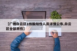 【广州白云区1核酸阳性人员详情公布,白云区全部阴性】