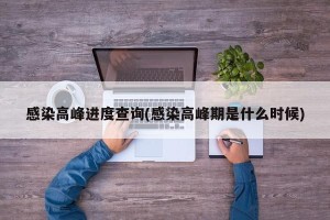 感染高峰进度查询(感染高峰期是什么时候)
