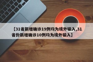 【31省新增确诊19例均为境外输入,31省份新增确诊10例均为境外输入】
