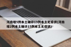 河南增5例本土确诊19例本土无症状(河南增2例本土确诊15例本土无症状)