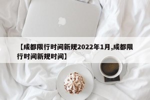 【成都限行时间新规2022年1月,成都限行时间新规时间】