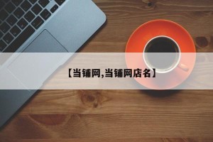 【当铺网,当铺网店名】