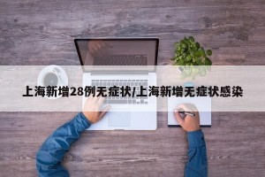 上海新增28例无症状/上海新增无症状感染