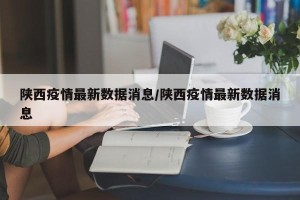 陕西疫情最新数据消息/陕西疫情最新数据消息