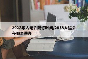 2023年大运会限行时间/2023大运会在哪里举办