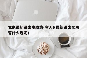 北京最新进出京政策(今天)(最新进出北京有什么规定)