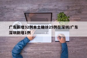 广东新增32例本土确诊25例在深圳/广东深圳新增1例